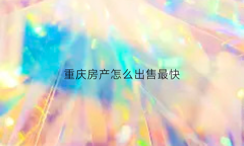 重庆房产怎么出售最快(重庆房产买卖)