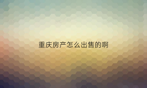 重庆房产怎么出售的啊(重庆房子怎么卖)