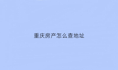 重庆房产怎么查地址(重庆网上房地产怎么查已售楼栋)