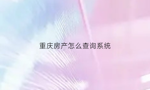 重庆房产怎么查询系统(重庆房产查询系统网站)