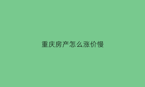 重庆房产怎么涨价慢(重庆房产怎么涨价慢点)