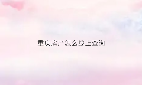 重庆房产怎么线上查询(重庆房子查询)