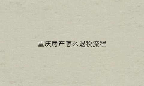 重庆房产怎么退税流程(重庆房产退税新政策)