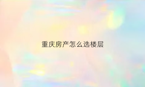 重庆房产怎么选楼层(重庆买房楼层最佳选择)