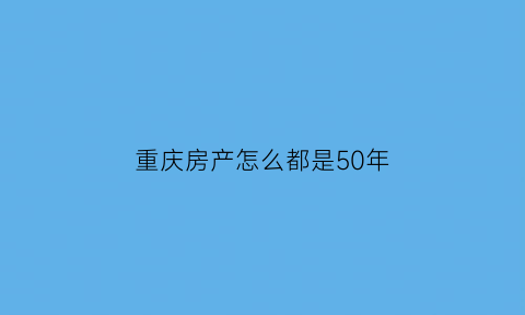 重庆房产怎么都是50年(重庆房产50年是怎么回事)