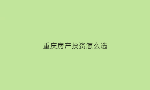 重庆房产投资怎么选(重庆房子投资)