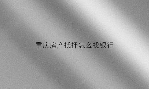 重庆房产抵押怎么找银行(重庆房子抵押找哪个银行)