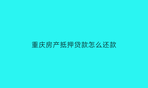 重庆房产抵押贷款怎么还款(重庆房产抵押贷款怎么还款最划算)