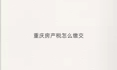 重庆房产税怎么缴交(重庆房产税如何缴纳)
