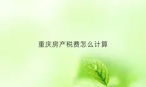 重庆房产税费怎么计算(重庆房产税怎么算的)