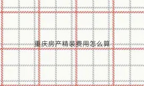 重庆房产精装费用怎么算(重庆2021年精装房)