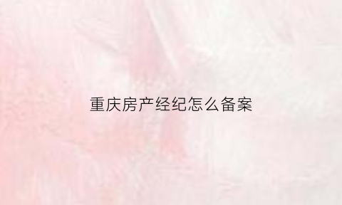 重庆房产经纪怎么备案(重庆房产经纪人官网)