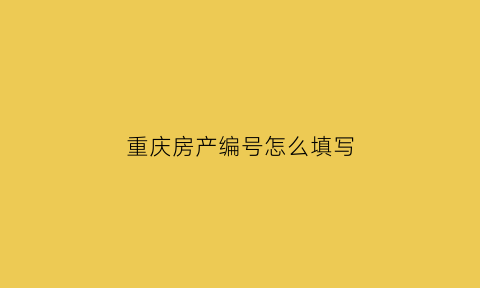 重庆房产编号怎么填写(重庆房产证号是几位数)