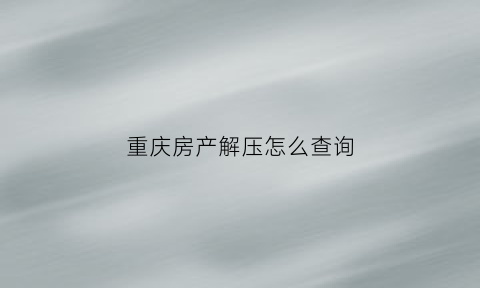 重庆房产解压怎么查询(重庆房产证解押)