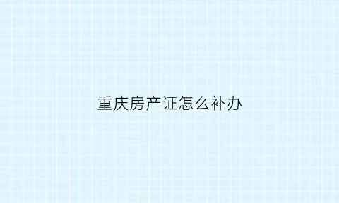 重庆房产证怎么补办(重庆房产证补办需要多久)
