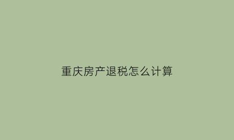 重庆房产退税怎么计算(重庆商品房退税)