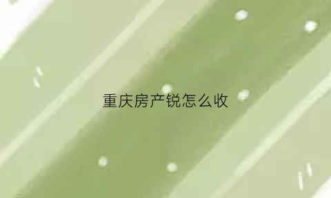 重庆房产锐怎么收(重庆住房房产税怎样征收)