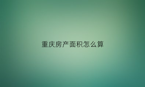 重庆房产面积怎么算(重庆购房面积怎么算)