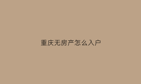 重庆无房产怎么入户(重庆户口没有房子政府给吗)