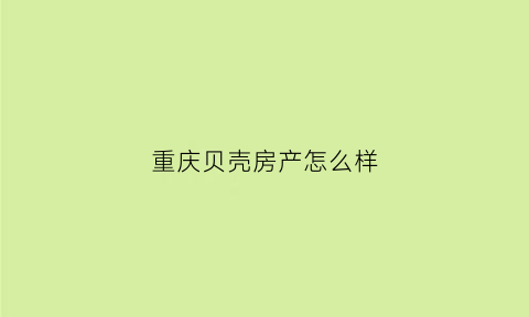 重庆贝壳房产怎么样