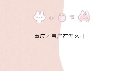 重庆阿宝房产怎么样(阿宝地产的老板是谁)