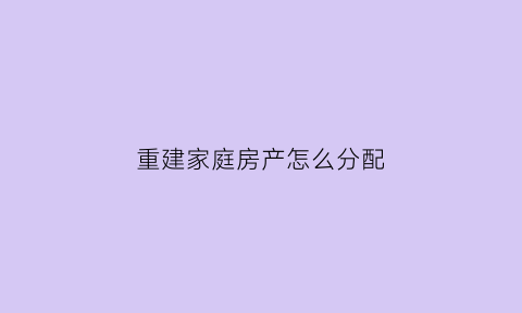 重建家庭房产怎么分配(重建一个房子需要多少钱)