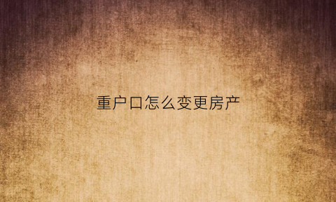 重户口怎么变更房产(重户口注销房产怎么变更)