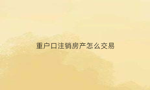 重户口注销房产怎么交易