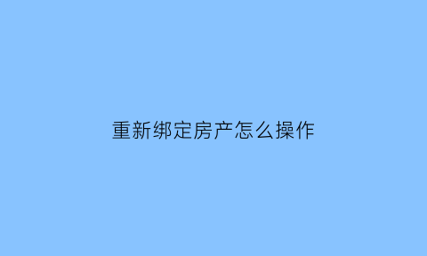 重新绑定房产怎么操作(重新绑定啥呀)