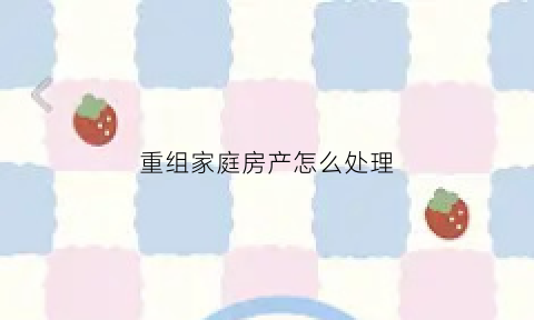 重组家庭房产怎么处理(重组家庭房产怎样分配)