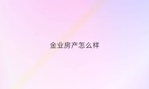 金业房产怎么样(金业置业有限公司)