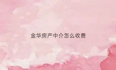 金华房产中介怎么收费(金华房产中介公司)