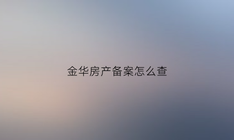 金华房产备案怎么查(金华房子备案查询)
