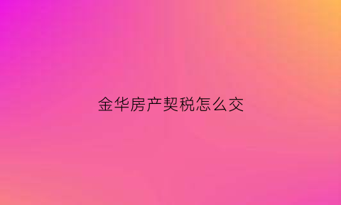 金华房产契税怎么交(金华市契税税率)