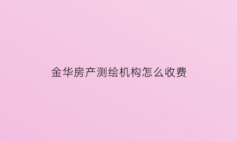 金华房产测绘机构怎么收费(房产测绘收费依据与标准)