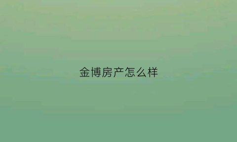 金博房产怎么样(金博房产怎么样值得买吗)