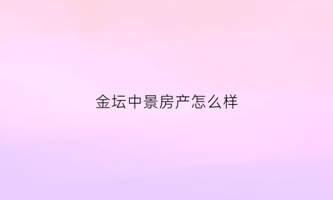 金坛中景房产怎么样(金坛中景业主群)