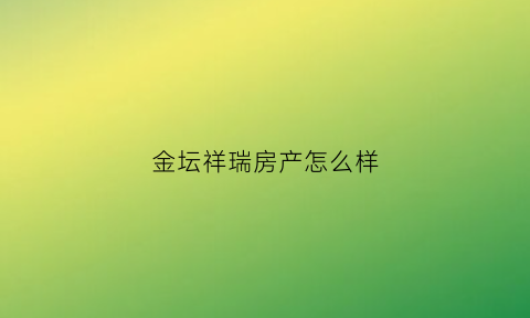 金坛祥瑞房产怎么样(金坛祥瑞房产怎么样啊)