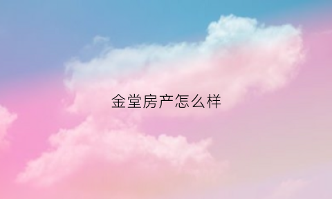 金堂房产怎么样(金堂房产怎么样值得买吗)