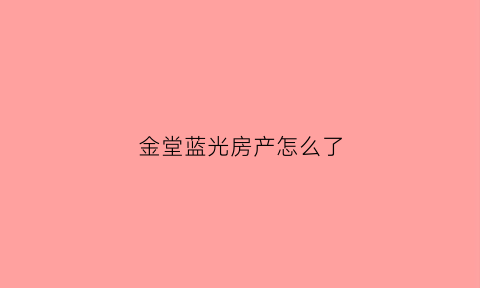 金堂蓝光房产怎么了(金堂蓝光悦庭酒店电话)