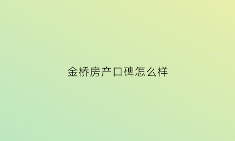 金桥房产口碑怎么样(金桥房地产开发股份有限公司怎么样)
