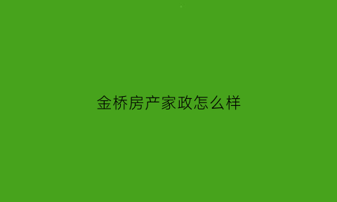 金桥房产家政怎么样(金桥房产中介电话)