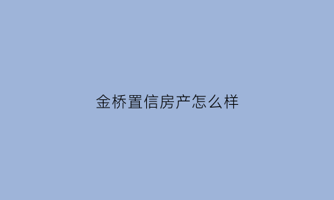 金桥置信房产怎么样(金桥置信房产怎么样啊)