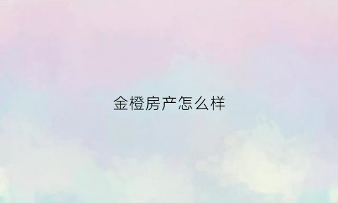 金橙房产怎么样(金橙置业有限公司)