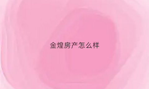 金煌房产怎么样(金煌公司怎么样)