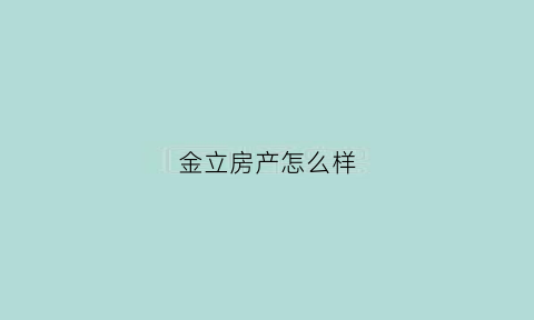 金立房产怎么样(金立集团百度百科)