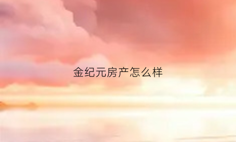 金纪元房产怎么样(纪元地产)