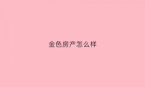 金色房产怎么样(金色楼盘)