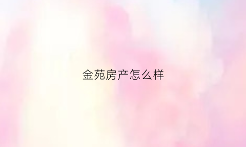 金苑房产怎么样(金苑房产怎么样值得买吗)