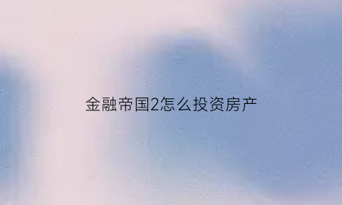 金融帝国2怎么投资房产(金融帝国2怎么搞垮别的公司)